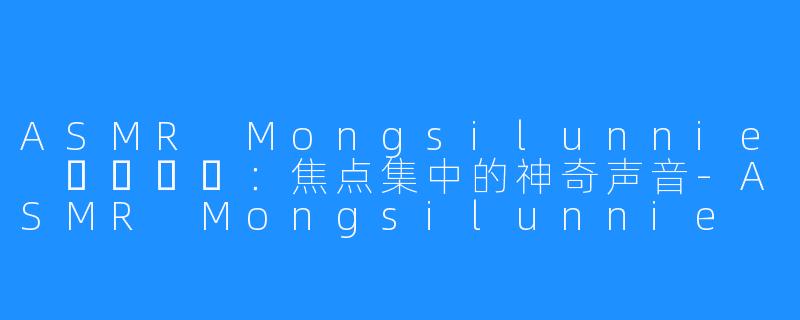 ASMR Mongsilunnie 몽실언니：焦点集中的神奇声音-ASMR Mongsilunnie 몽실언니
